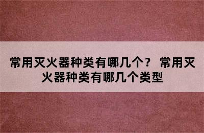 常用灭火器种类有哪几个？ 常用灭火器种类有哪几个类型